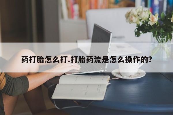 网上米非司酮打胎药官网药打胎怎么打.打胎药流是怎么操作的？
