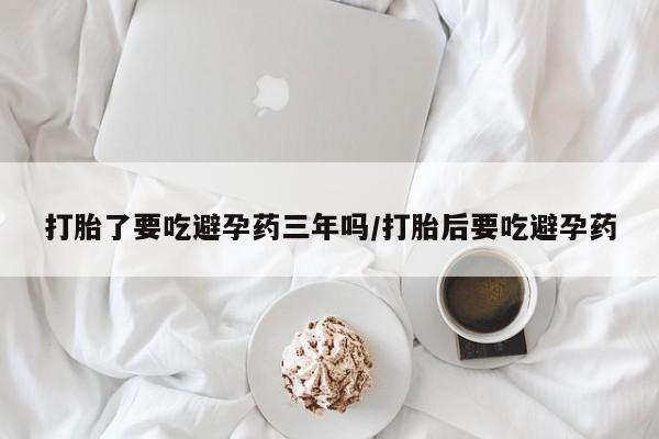网上米非司酮打胎药官网打胎了要吃避孕药三年吗/打胎后要吃避孕药