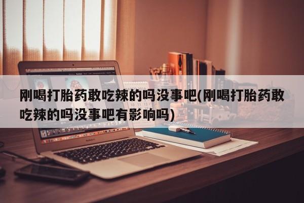 网上米非司酮打胎药官网刚喝打胎药敢吃辣的吗没事吧(刚喝打胎药敢吃辣的吗没事吧有影响吗)