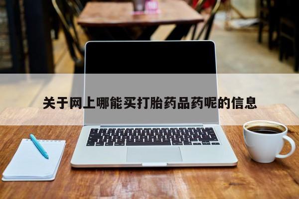 网上米非司酮打胎药官网关于网上哪能买打胎药品药呢的信息