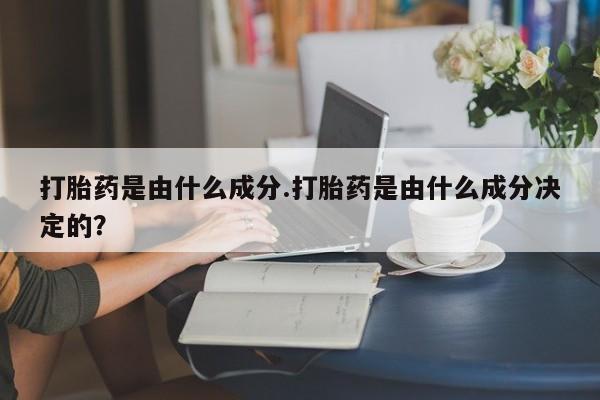 网上米非司酮打胎药官网打胎药是由什么成分.打胎药是由什么成分决定的？