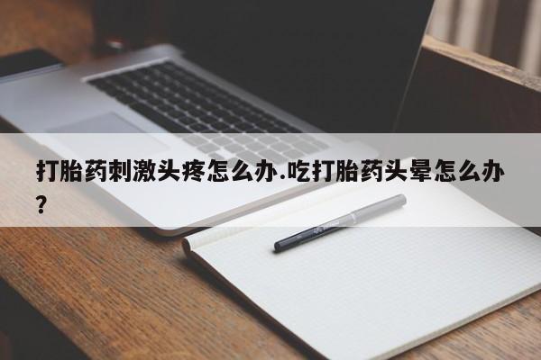 网上米非司酮打胎药官网打胎药刺激头疼怎么办.吃打胎药头晕怎么办？