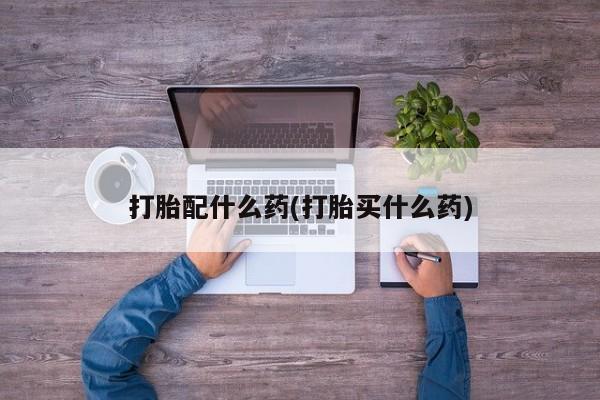 网上米非司酮打胎药官网打胎配什么药(打胎买什么药)