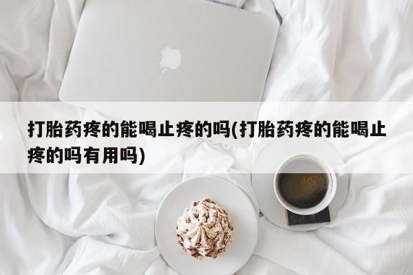 网上米非司酮打胎药官网打胎药疼的能喝止疼的吗(打胎药疼的能喝止疼的吗有用吗)