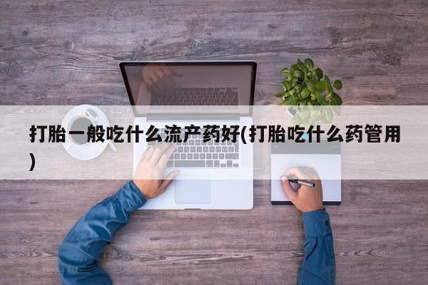 网上米非司酮打胎药官网打胎一般吃什么流产药好(打胎吃什么药管用)