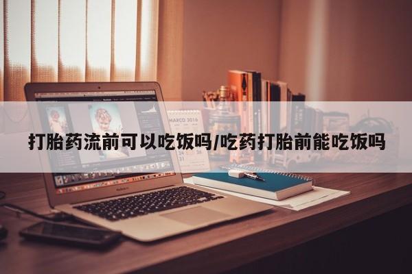 网上米非司酮打胎药官网打胎药流前可以吃饭吗/吃药打胎前能吃饭吗