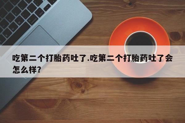 网上米非司酮打胎药官网吃第二个打胎药吐了.吃第二个打胎药吐了会怎么样？
