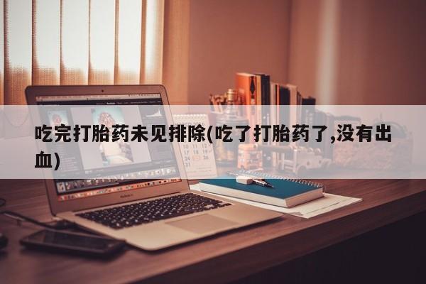 网上米非司酮打胎药官网吃完打胎药未见排除(吃了打胎药了,没有出血)