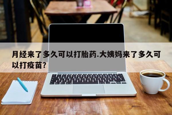 网上米非司酮打胎药官网月经来了多久可以打胎药.大姨妈来了多久可以打疫苗？