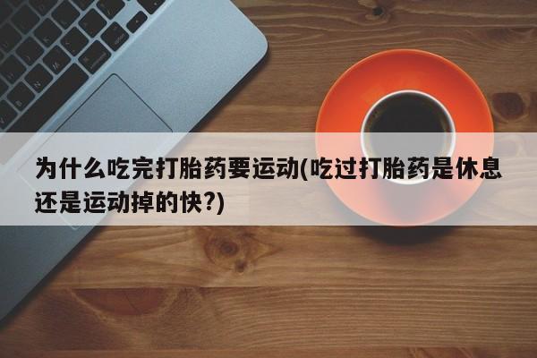 网上米非司酮打胎药官网为什么吃完打胎药要运动(吃过打胎药是休息还是运动掉的快?)