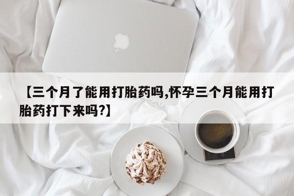 网上米非司酮打胎药官网【三个月了能用打胎药吗,怀孕三个月能用打胎药打下来吗?】