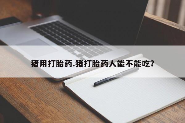 网上米非司酮打胎药官网猪用打胎药.猪打胎药人能不能吃？