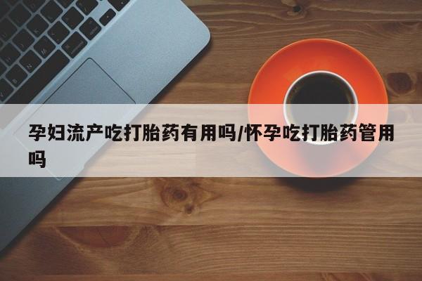 网上米非司酮打胎药官网孕妇流产吃打胎药有用吗/怀孕吃打胎药管用吗