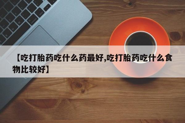 网上米非司酮打胎药官网【吃打胎药吃什么药最好,吃打胎药吃什么食物比较好】