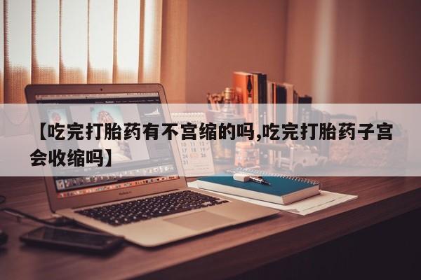 网上米非司酮打胎药官网【吃完打胎药有不宫缩的吗,吃完打胎药子宫会收缩吗】