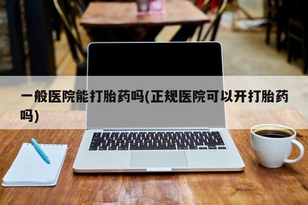 网上米非司酮打胎药官网一般医院能打胎药吗(正规医院可以开打胎药吗)
