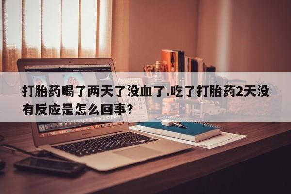 网上米非司酮打胎药官网打胎药喝了两天了没血了.吃了打胎药2天没有反应是怎么回事？
