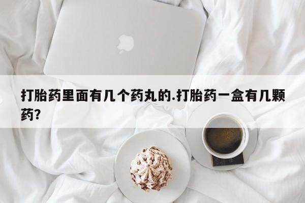 网上米非司酮打胎药官网打胎药里面有几个药丸的.打胎药一盒有几颗药？