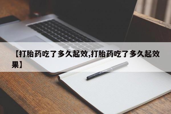 网上米非司酮打胎药官网【打胎药吃了多久起效,打胎药吃了多久起效果】