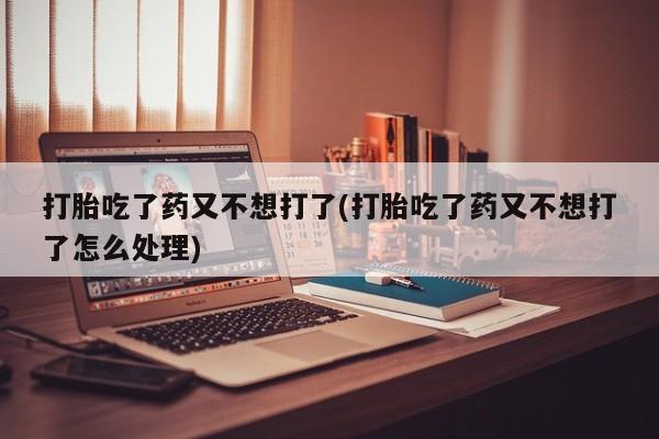网上米非司酮打胎药官网打胎吃了药又不想打了(打胎吃了药又不想打了怎么处理)