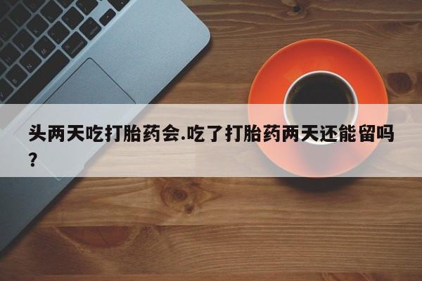 网上米非司酮打胎药官网头两天吃打胎药会.吃了打胎药两天还能留吗？