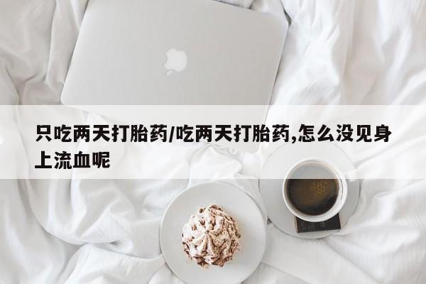 网上米非司酮打胎药官网只吃两天打胎药/吃两天打胎药,怎么没见身上流血呢