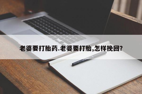 网上米非司酮打胎药官网老婆要打胎药.老婆要打胎,怎样挽回？