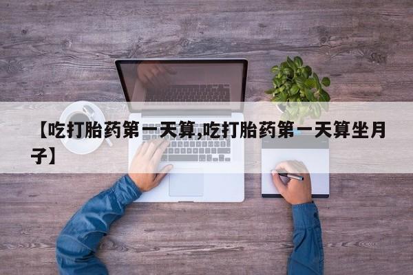 网上米非司酮打胎药官网【吃打胎药第一天算,吃打胎药第一天算坐月子】