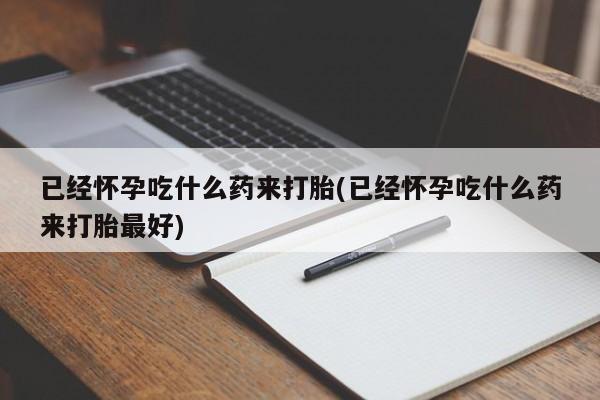 网上米非司酮打胎药官网已经怀孕吃什么药来打胎(已经怀孕吃什么药来打胎最好)