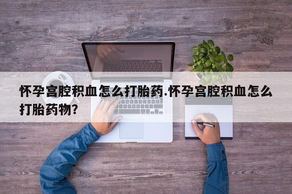 网上米非司酮打胎药官网怀孕宫腔积血怎么打胎药.怀孕宫腔积血怎么打胎药物？