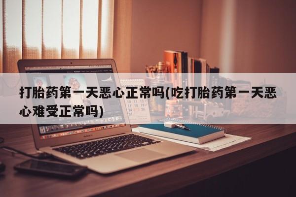 网上米非司酮打胎药官网打胎药第一天恶心正常吗(吃打胎药第一天恶心难受正常吗)