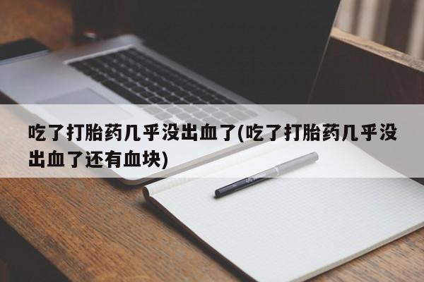 网上米非司酮打胎药官网吃了打胎药几乎没出血了(吃了打胎药几乎没出血了还有血块)