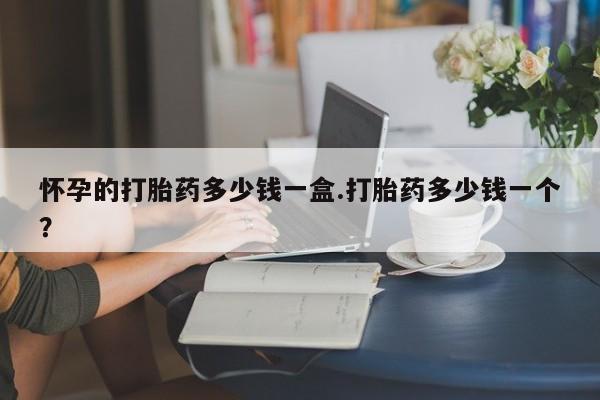 网上米非司酮打胎药官网怀孕的打胎药多少钱一盒.打胎药多少钱一个？