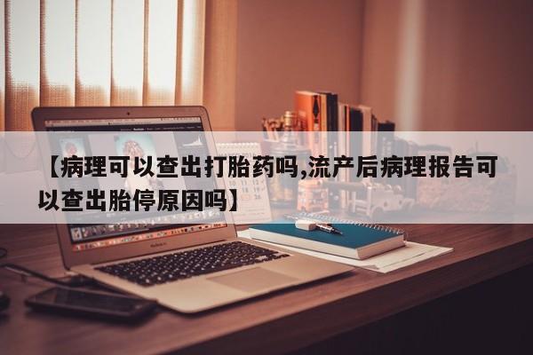 网上米非司酮打胎药官网【病理可以查出打胎药吗,流产后病理报告可以查出胎停原因吗】