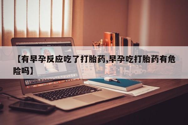 网上米非司酮打胎药官网【有早孕反应吃了打胎药,早孕吃打胎药有危险吗】