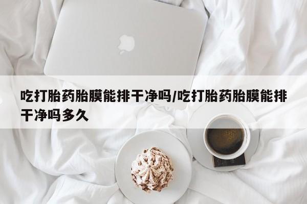 网上米非司酮打胎药官网吃打胎药胎膜能排干净吗/吃打胎药胎膜能排干净吗多久
