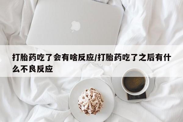 网上米非司酮打胎药官网打胎药吃了会有啥反应/打胎药吃了之后有什么不良反应