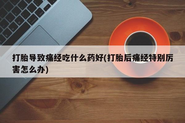 网上米非司酮打胎药官网打胎导致痛经吃什么药好(打胎后痛经特别厉害怎么办)