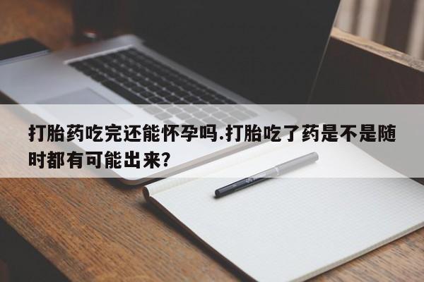 网上米非司酮打胎药官网打胎药吃完还能怀孕吗.打胎吃了药是不是随时都有可能出来？