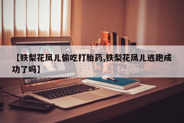 网上米非司酮打胎药官网【铁梨花凤儿偷吃打胎药,铁梨花凤儿逃跑成功了吗】