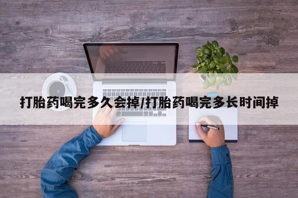 网上米非司酮打胎药官网打胎药喝完多久会掉/打胎药喝完多长时间掉