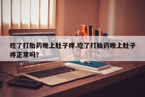 网上米非司酮打胎药官网吃了打胎药晚上肚子疼.吃了打胎药晚上肚子疼正常吗？