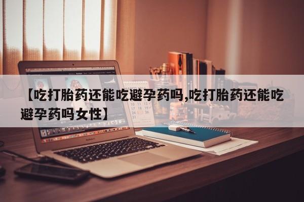 网上米非司酮打胎药官网【吃打胎药还能吃避孕药吗,吃打胎药还能吃避孕药吗女性】