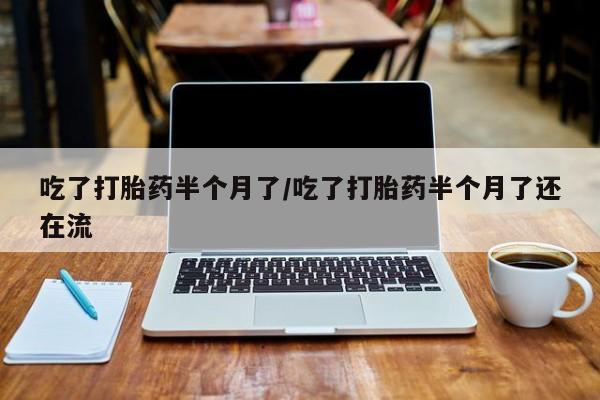 网上米非司酮打胎药官网吃了打胎药半个月了/吃了打胎药半个月了还在流
