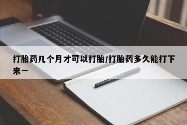 网上米非司酮打胎药官网打胎药几个月才可以打胎/打胎药多久能打下来一