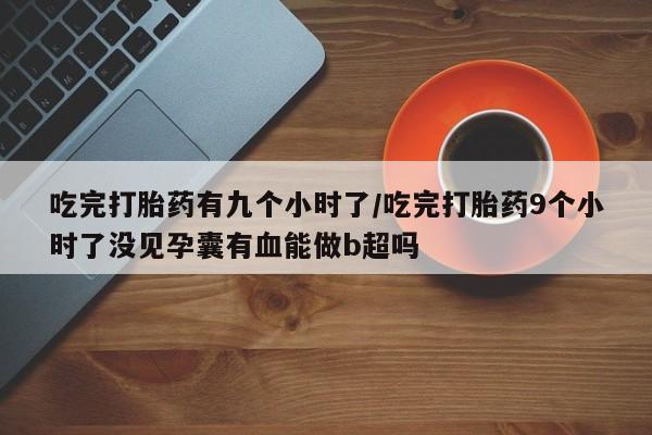 网上米非司酮打胎药官网吃完打胎药有九个小时了/吃完打胎药9个小时了没见孕囊有血能做b超吗