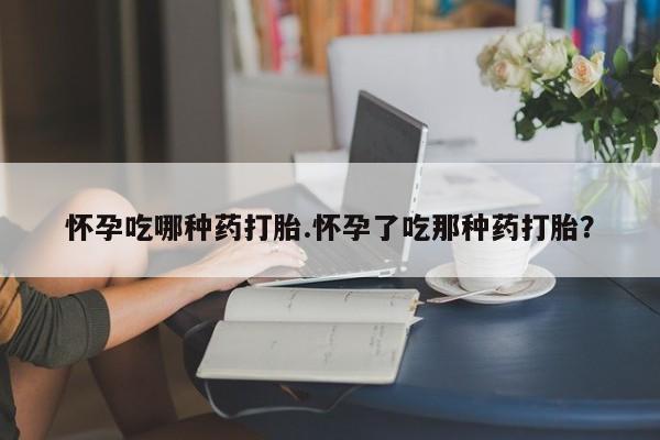 网上米非司酮打胎药官网怀孕吃哪种药打胎.怀孕了吃那种药打胎？