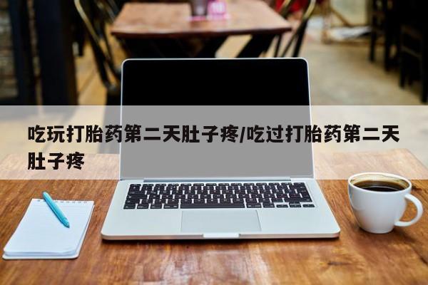 网上米非司酮打胎药官网吃玩打胎药第二天肚子疼/吃过打胎药第二天肚子疼