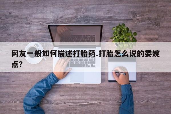 网上米非司酮打胎药官网网友一般如何描述打胎药.打胎怎么说的委婉点？