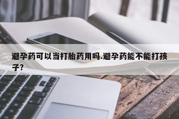 网上米非司酮打胎药官网避孕药可以当打胎药用吗.避孕药能不能打孩子？